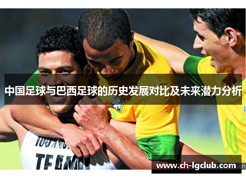 中国足球与巴西足球的历史发展对比及未来潜力分析 中国足球与巴西足球的历史发展对比及未来潜力分析
