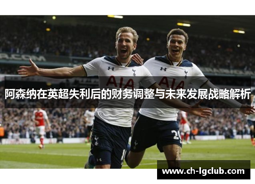 阿森纳在英超失利后的财务调整与未来发展战略解析