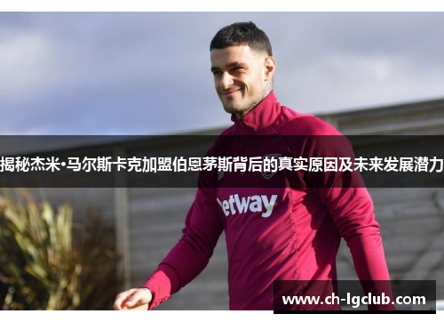 揭秘杰米·马尔斯卡克加盟伯恩茅斯背后的真实原因及未来发展潜力 揭秘杰米·马尔斯卡克加盟伯恩茅斯背后的真实原因及未来发展潜力