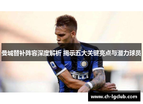 曼城替补阵容深度解析 揭示五大关键亮点与潜力球员