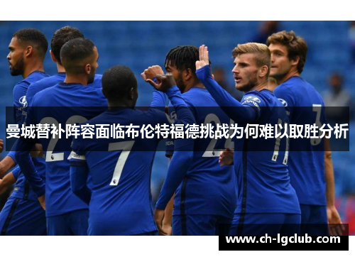 曼城替补阵容面临布伦特福德挑战为何难以取胜分析