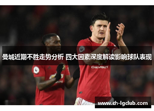 曼城近期不胜走势分析 四大因素深度解读影响球队表现 曼城近期不胜走势分析 四大因素深度解读影响球队表现