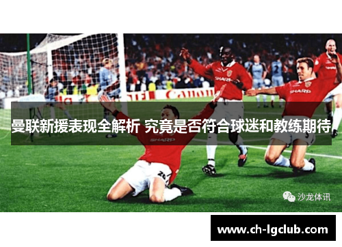曼联新援表现全解析 究竟是否符合球迷和教练期待 曼联新援表现全解析 究竟是否符合球迷和教练期待
