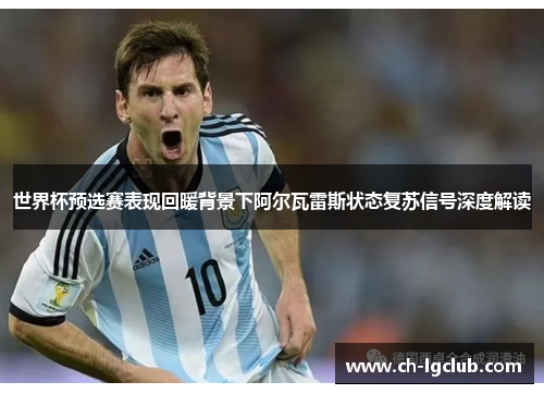 世界杯预选赛表现回暖背景下阿尔瓦雷斯状态复苏信号深度解读 世界杯预选赛表现回暖背景下阿尔瓦雷斯状态复苏信号深度解读