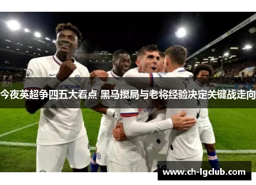 今夜英超争四五大看点 黑马搅局与老将经验决定关键战走向 今夜英超争四五大看点 黑马搅局与老将经验决定关键战走向