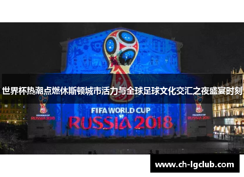世界杯热潮点燃休斯顿城市活力与全球足球文化交汇之夜盛宴时刻 世界杯热潮点燃休斯顿城市活力与全球足球文化交汇之夜盛宴时刻