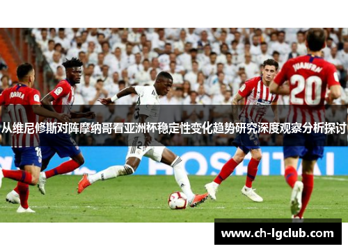 从维尼修斯对阵摩纳哥看亚洲杯稳定性变化趋势研究深度观察分析探讨 从维尼修斯对阵摩纳哥看亚洲杯稳定性变化趋势研究深度观察分析探讨