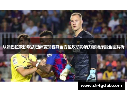 从迪巴拉欧协联战巴萨表现看其全方位攻防影响力赛场深度全面解析