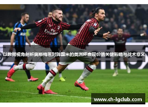 以数据视角剖析奥斯梅恩对阵国米的美洲杯表现价值关键影响与战术意义