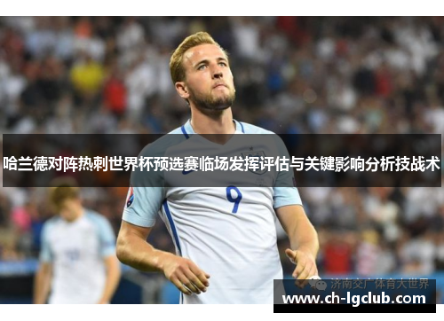 哈兰德对阵热刺世界杯预选赛临场发挥评估与关键影响分析技战术