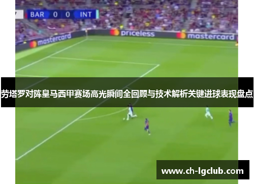劳塔罗对阵皇马西甲赛场高光瞬间全回顾与技术解析关键进球表现盘点