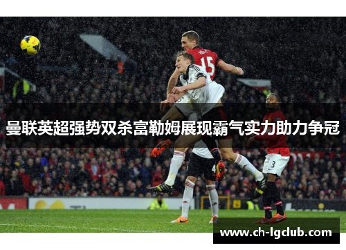 曼联英超强势双杀富勒姆展现霸气实力助力争冠