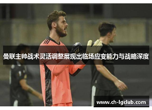 曼联主帅战术灵活调整展现出临场应变能力与战略深度