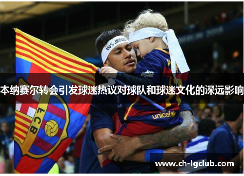 本纳赛尔转会引发球迷热议对球队和球迷文化的深远影响