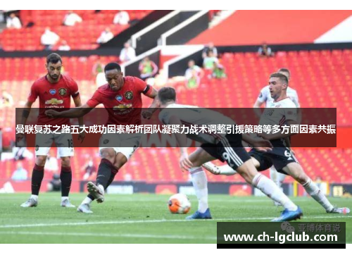 曼联复苏之路五大成功因素解析团队凝聚力战术调整引援策略等多方面因素共振