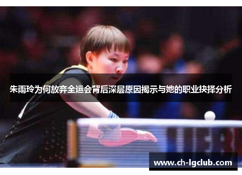 朱雨玲为何放弃全运会背后深层原因揭示与她的职业抉择分析